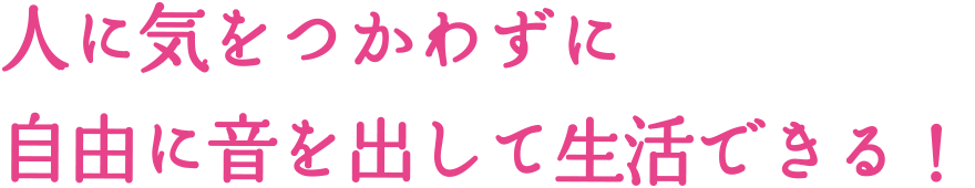 人に気をつかわずに自由に音を出して生活できる！