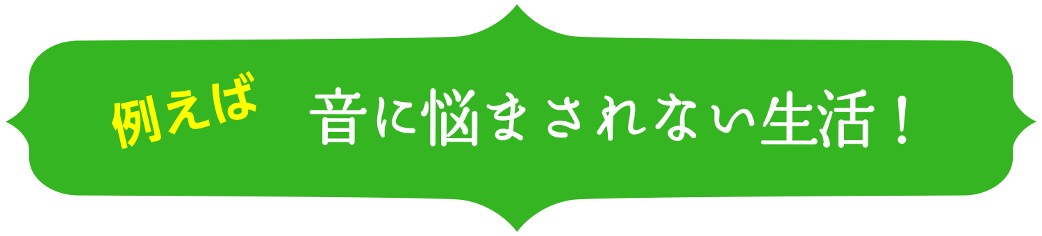 例えば 音に悩まされない生活！
