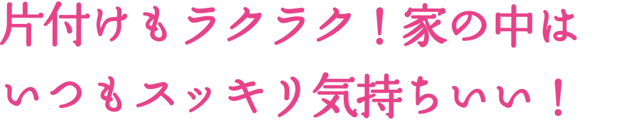 片付けもラクラク！家の中はいつもスッキリ気持ちいい！