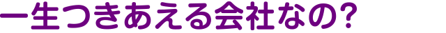 一生つきあえる会社なの？