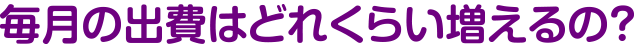 毎月の出費はどれくらい増えるの？