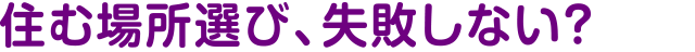 住む場所選び、失敗しない？