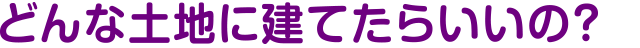 どんな土地に建てたらいいの？
