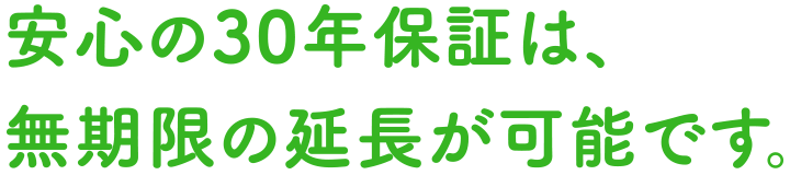 安心の30年保証は、無期限の延長が可能です。