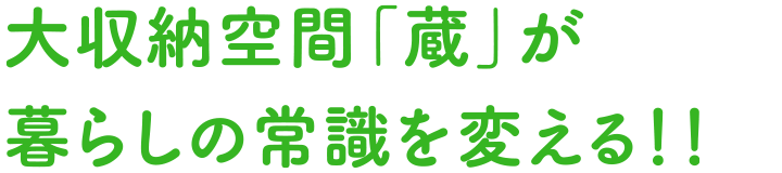 大収納空間「蔵」が暮らしの常識を変える！！