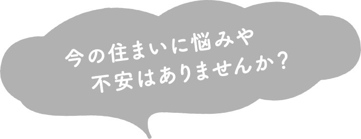 今の住まいに悩みや不安はありませんか？