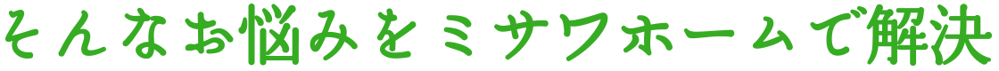 そんなお悩みをミサワホームで解決